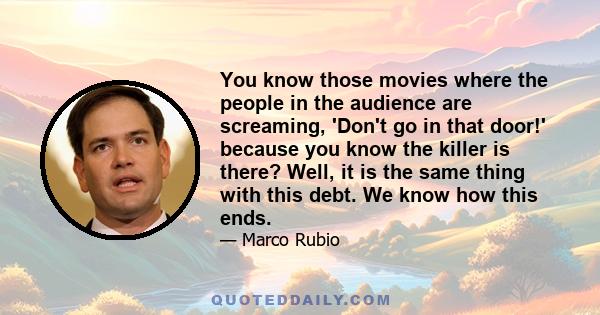 You know those movies where the people in the audience are screaming, 'Don't go in that door!' because you know the killer is there? Well, it is the same thing with this debt. We know how this ends.