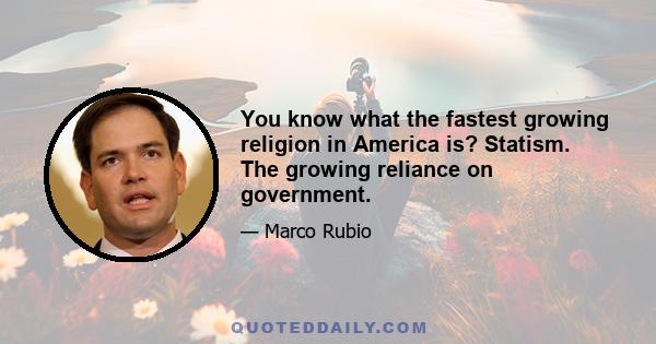 You know what the fastest growing religion in America is? Statism. The growing reliance on government.