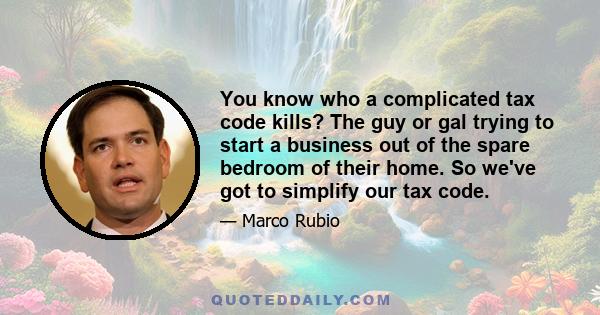 You know who a complicated tax code kills? The guy or gal trying to start a business out of the spare bedroom of their home. So we've got to simplify our tax code.