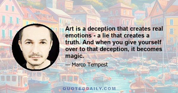 Art is a deception that creates real emotions - a lie that creates a truth. And when you give yourself over to that deception, it becomes magic.