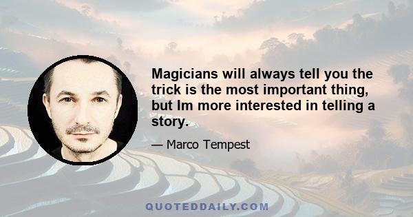 Magicians will always tell you the trick is the most important thing, but Im more interested in telling a story.