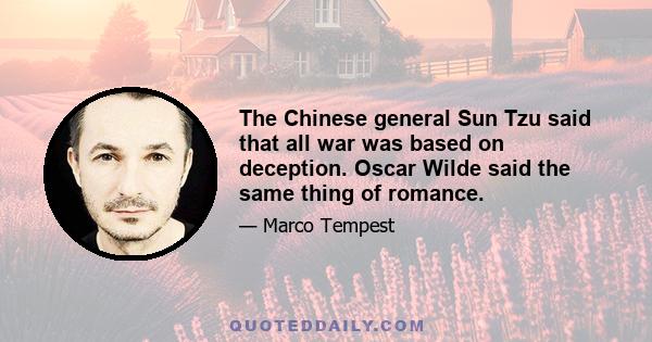 The Chinese general Sun Tzu said that all war was based on deception. Oscar Wilde said the same thing of romance.