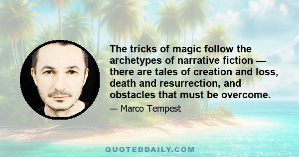 The tricks of magic follow the archetypes of narrative fiction — there are tales of creation and loss, death and resurrection, and obstacles that must be overcome.