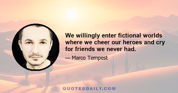 We willingly enter fictional worlds where we cheer our heroes and cry for friends we never had.