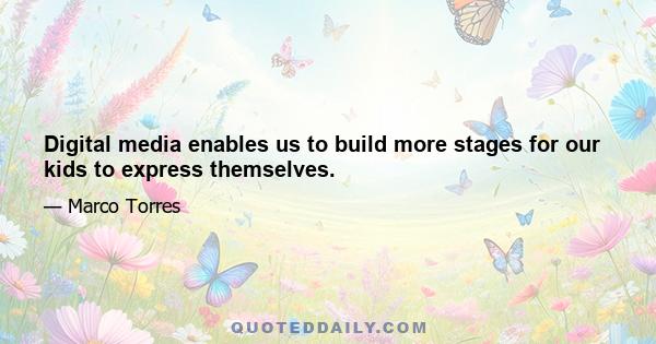 Digital media enables us to build more stages for our kids to express themselves.