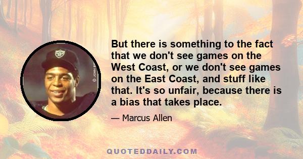 But there is something to the fact that we don't see games on the West Coast, or we don't see games on the East Coast, and stuff like that. It's so unfair, because there is a bias that takes place.