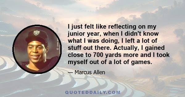 I just felt like reflecting on my junior year, when I didn't know what I was doing, I left a lot of stuff out there. Actually, I gained close to 700 yards more and I took myself out of a lot of games.