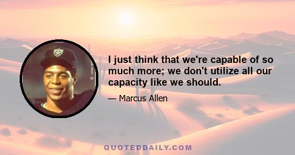 I just think that we're capable of so much more; we don't utilize all our capacity like we should.