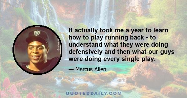 It actually took me a year to learn how to play running back - to understand what they were doing defensively and then what our guys were doing every single play.