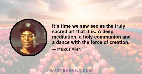 It´s time we saw sex as the truly sacred art that it is. A deep meditation, a holy communion and a dance with the force of creation.