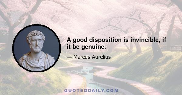 A good disposition is invincible, if it be genuine.