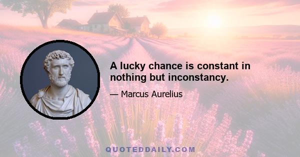 A lucky chance is constant in nothing but inconstancy.