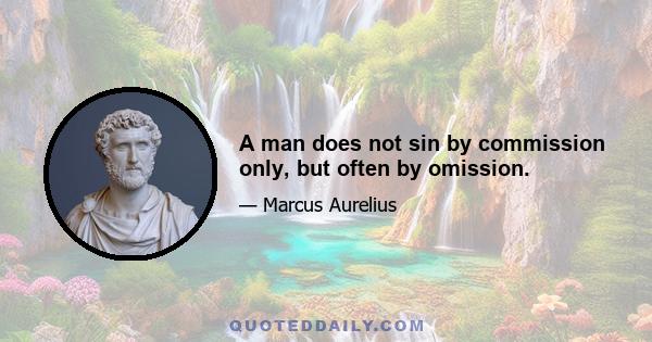 A man does not sin by commission only, but often by omission.