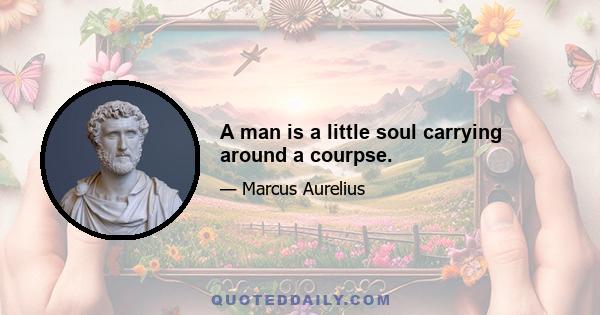 A man is a little soul carrying around a courpse.