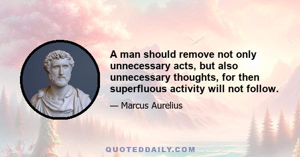 A man should remove not only unnecessary acts, but also unnecessary thoughts, for then superfluous activity will not follow.