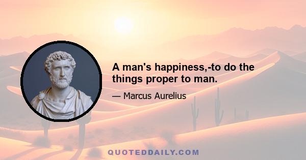 A man's happiness,-to do the things proper to man.