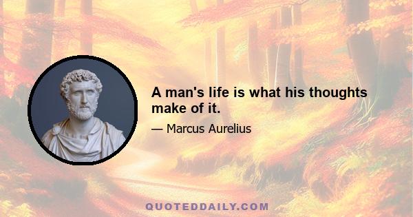 A man's life is what his thoughts make of it.