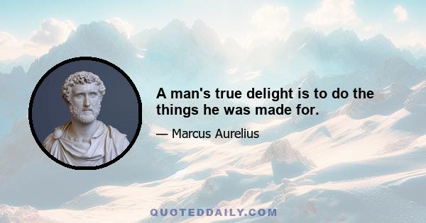 A man's true delight is to do the things he was made for.