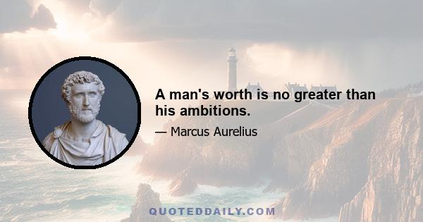 A man's worth is no greater than his ambitions.