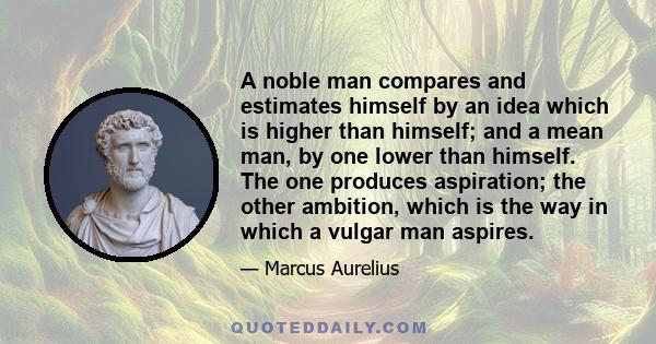 A noble man compares and estimates himself by an idea which is higher than himself; and a mean man, by one lower than himself. The one produces aspiration; the other ambition, which is the way in which a vulgar man