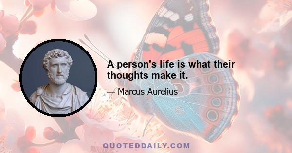 A person's life is what their thoughts make it.