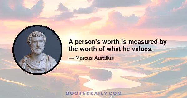 A person's worth is measured by the worth of what he values.