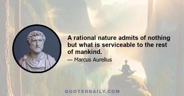 A rational nature admits of nothing but what is serviceable to the rest of mankind.