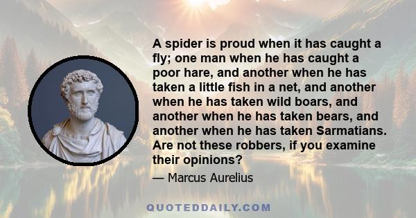 A spider is proud when it has caught a fly; one man when he has caught a poor hare, and another when he has taken a little fish in a net, and another when he has taken wild boars, and another when he has taken bears,