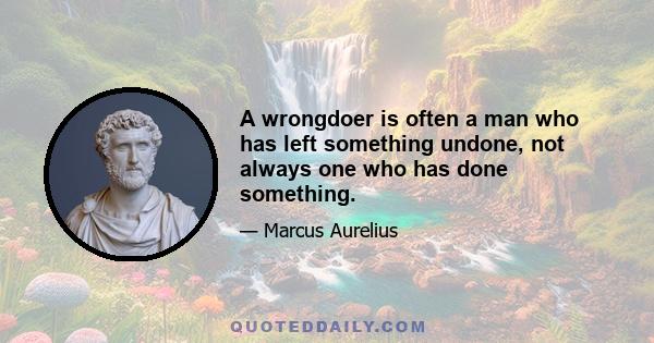 A wrongdoer is often a man who has left something undone, not always one who has done something.