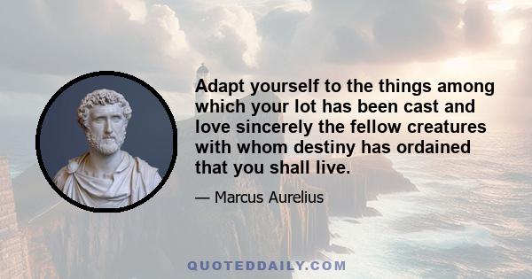 Adapt yourself to the things among which your lot has been cast and love sincerely the fellow creatures with whom destiny has ordained that you shall live.