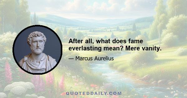 After all, what does fame everlasting mean? Mere vanity.