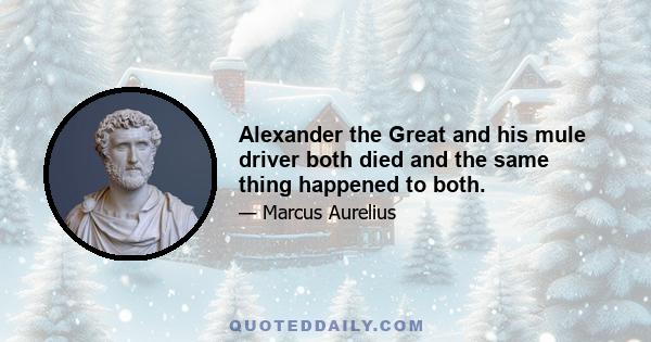 Alexander the Great and his mule driver both died and the same thing happened to both.