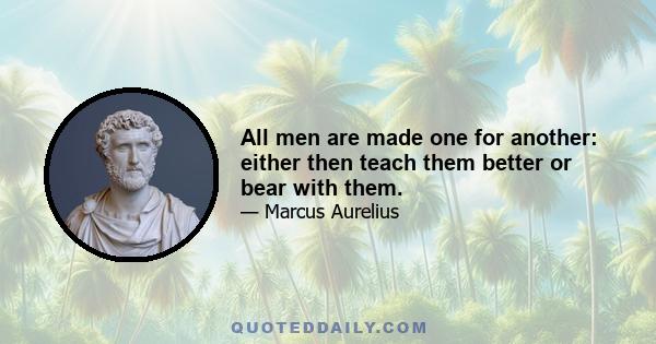 All men are made one for another: either then teach them better or bear with them.