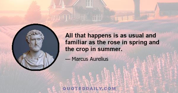 All that happens is as usual and familiar as the rose in spring and the crop in summer.