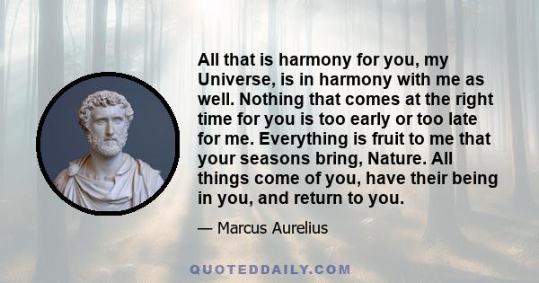 All that is harmony for you, my Universe, is in harmony with me as well. Nothing that comes at the right time for you is too early or too late for me. Everything is fruit to me that your seasons bring, Nature. All