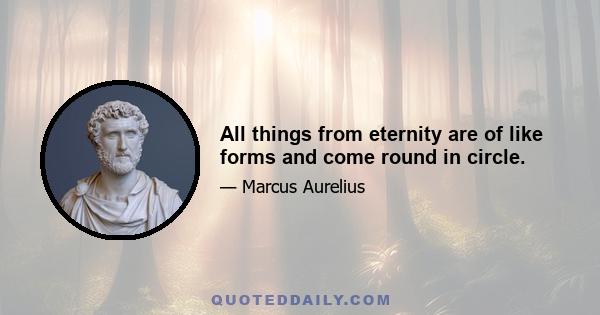 All things from eternity are of like forms and come round in circle.