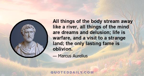 All things of the body stream away like a river, all things of the mind are dreams and delusion; life is warfare, and a visit to a strange land; the only lasting fame is oblivion.