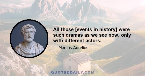 All those [events in history] were such dramas as we see now, only with different actors.