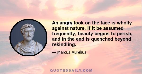 An angry look on the face is wholly against nature. If it be assumed frequently, beauty begins to perish, and in the end is quenched beyond rekindling.