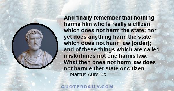 And finally remember that nothing harms him who is really a citizen, which does not harm the state; nor yet does anything harm the state which does not harm law [order]; and of these things which are called misfortunes