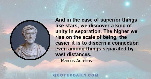 And in the case of superior things like stars, we discover a kind of unity in separation. The higher we rise on the scale of being, the easier it is to discern a connection even among things separated by vast distances.