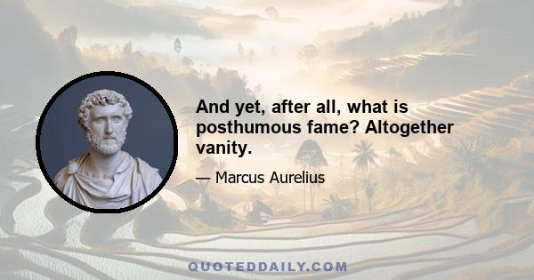 And yet, after all, what is posthumous fame? Altogether vanity.