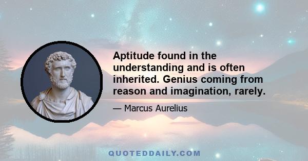 Aptitude found in the understanding and is often inherited. Genius coming from reason and imagination, rarely.