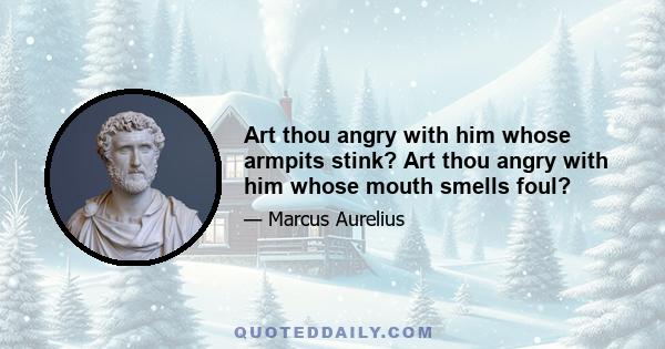 Art thou angry with him whose armpits stink? Art thou angry with him whose mouth smells foul?