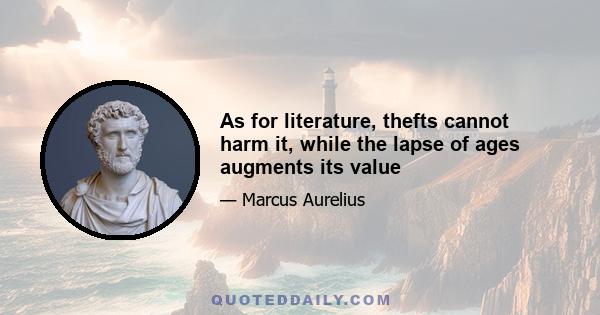 As for literature, thefts cannot harm it, while the lapse of ages augments its value