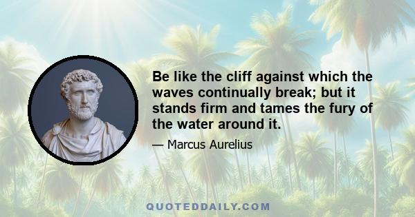 Be like the cliff against which the waves continually break; but it stands firm and tames the fury of the water around it.