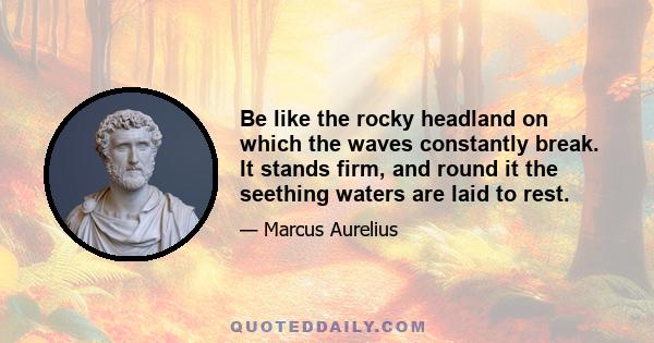 Be like the rocky headland on which the waves constantly break. It stands firm, and round it the seething waters are laid to rest.