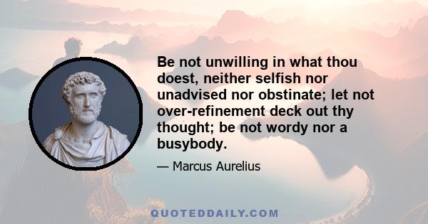 Be not unwilling in what thou doest, neither selfish nor unadvised nor obstinate; let not over-refinement deck out thy thought; be not wordy nor a busybody.