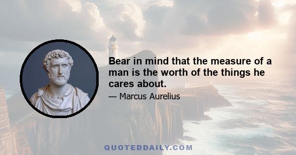 Bear in mind that the measure of a man is the worth of the things he cares about.