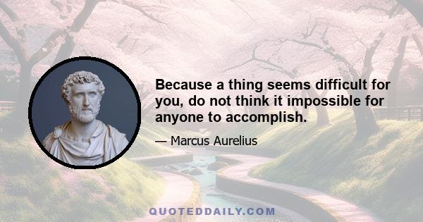 Because a thing seems difficult for you, do not think it impossible for anyone to accomplish.